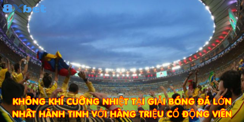 Không khí cuồng nhiệt tại giải bóng đá lớn nhất hành tinh với hàng triệu cổ động viên